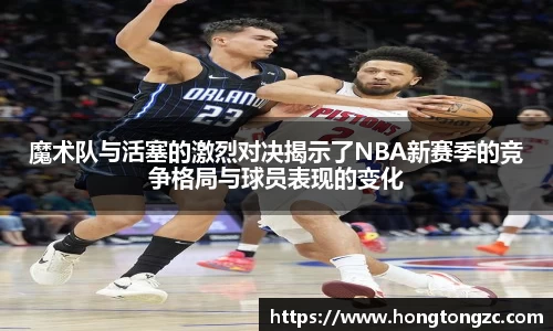 魔术队与活塞的激烈对决揭示了NBA新赛季的竞争格局与球员表现的变化