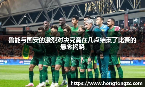 鲁能与国安的激烈对决究竟在几点结束了比赛的悬念揭晓